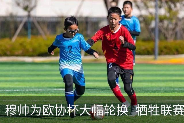 穆帅为欧协杯大幅轮换 牺牲联赛有望成就大满贯